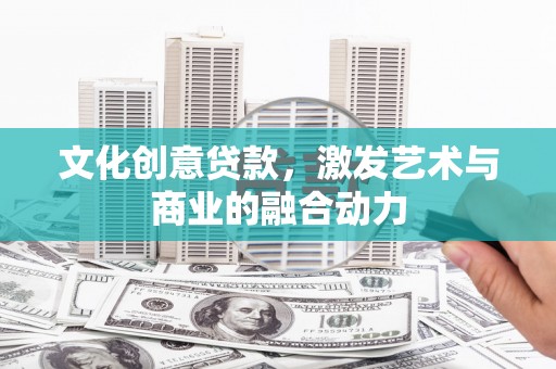 湘西文化创意贷款，激发艺术与商业的融合动力