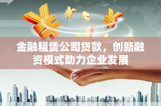 九江金融租赁公司贷款，创新融资模式助力企业发展