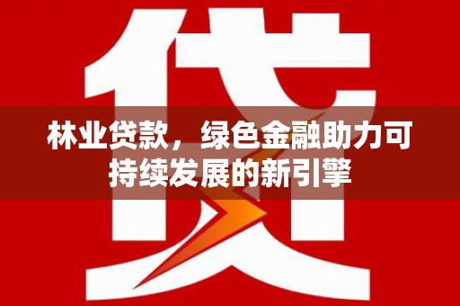 罗田林业贷款，绿色金融助力可持续发展的新引擎