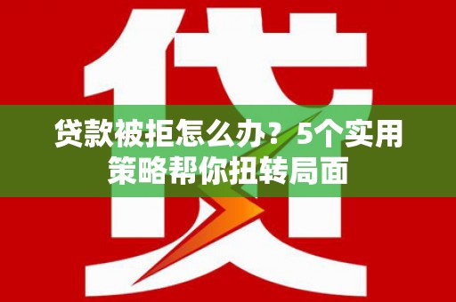 石冈贷款被拒怎么办？5个实用策略帮你扭转局面
