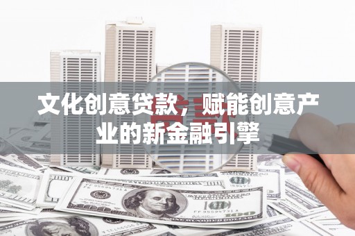 成县文化创意贷款，赋能创意产业的新金融引擎