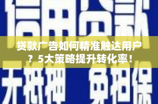 信州贷款广告如何精准触达用户？5大策略提升转化率！