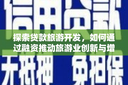 福兴探索贷款旅游开发，如何通过融资推动旅游业创新与增长