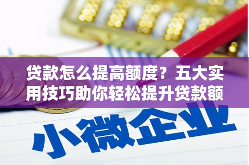 红岗贷款怎么提高额度？五大实用技巧助你轻松提升贷款额度
