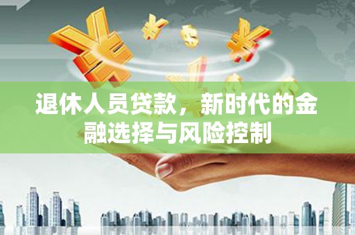 南康退休人员贷款，新时代的金融选择与风险控制