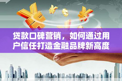 铜仁贷款口碑营销，如何通过用户信任打造金融品牌新高度