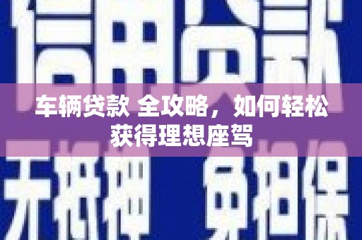 洪雅车辆贷款 全攻略，如何轻松获得理想座驾