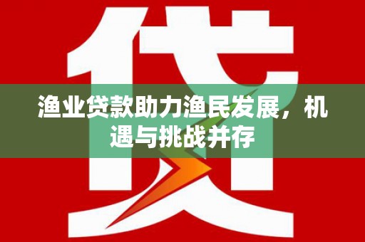吉县渔业贷款助力渔民发展，机遇与挑战并存