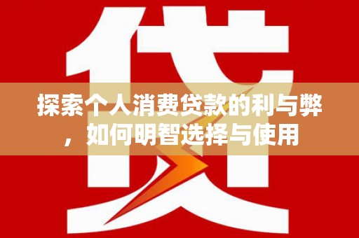 曲江探索个人消费贷款的利与弊，如何明智选择与使用