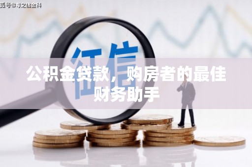西华公积金贷款，购房者的最佳财务助手