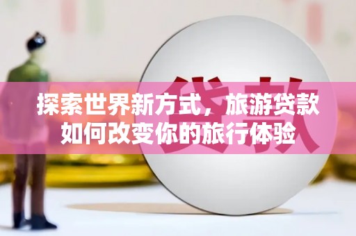 宁乡探索世界新方式，旅游贷款如何改变你的旅行体验
