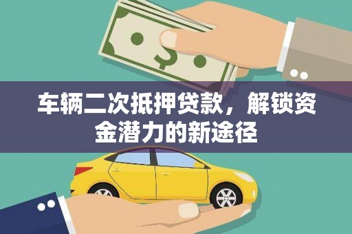 祁县车辆二次抵押贷款，解锁资金潜力的新途径