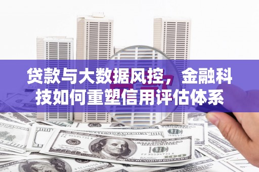 吉州贷款与大数据风控，金融科技如何重塑信用评估体系