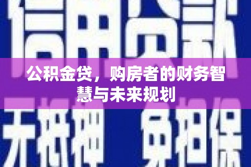 沁源公积金贷，购房者的财务智慧与未来规划