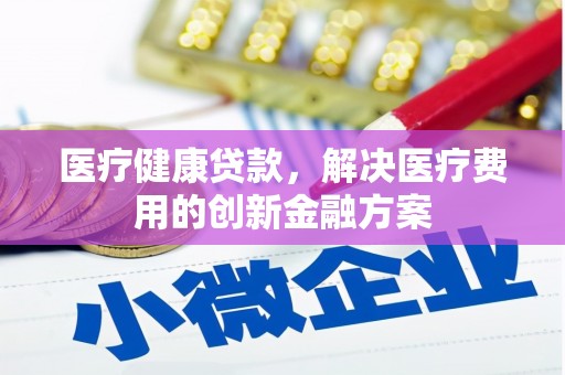 屏山医疗健康贷款，解决医疗费用的创新金融方案