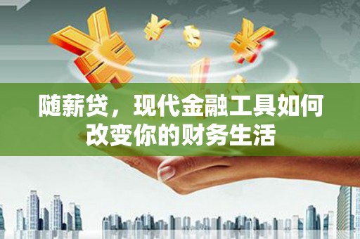 永济随薪贷，现代金融工具如何改变你的财务生活