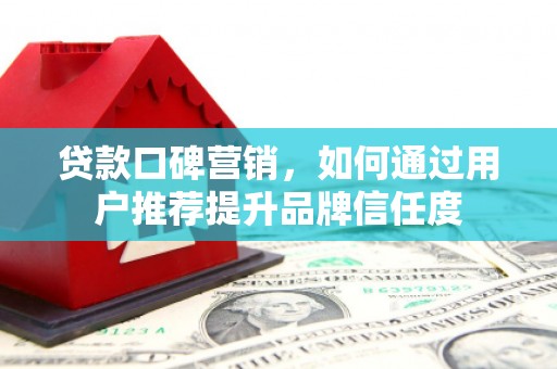 立山贷款口碑营销，如何通过用户推荐提升品牌信任度