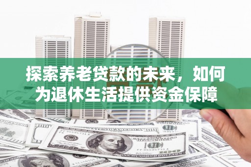 囊谦探索养老贷款的未来，如何为退休生活提供资金保障