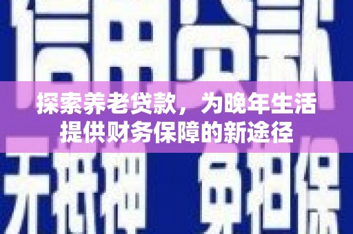 塘厦探索养老贷款，为晚年生活提供财务保障的新途径