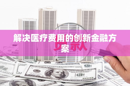 南平解决医疗费用的创新金融方案