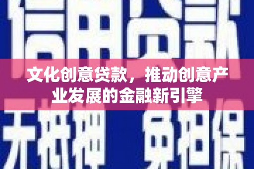 泾阳文化创意贷款，推动创意产业发展的金融新引擎