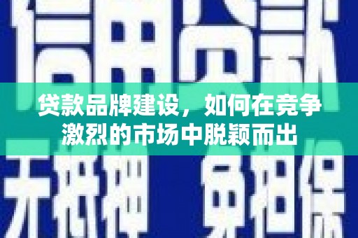 邵东贷款品牌建设，如何在竞争激烈的市场中脱颖而出