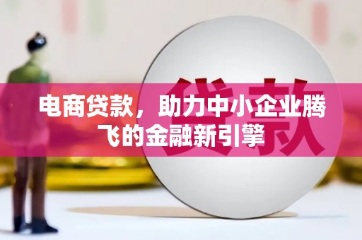 沈丘电商贷款，助力中小企业腾飞的金融新引擎