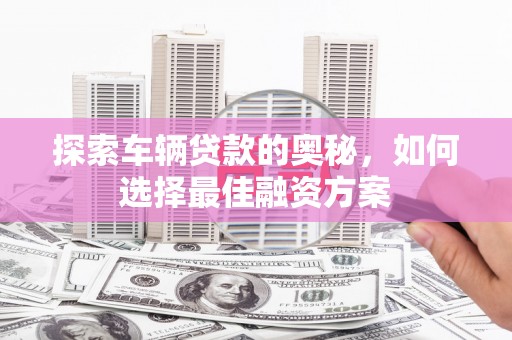平溪探索车辆贷款的奥秘，如何选择最佳融资方案