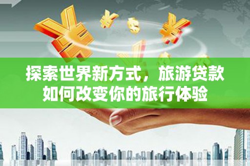 金宁探索世界新方式，旅游贷款如何改变你的旅行体验