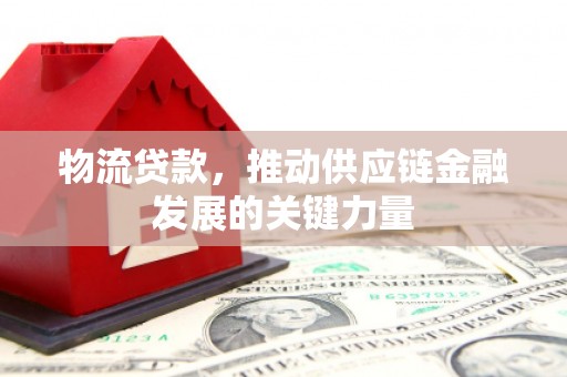 新田物流贷款，推动供应链金融发展的关键力量