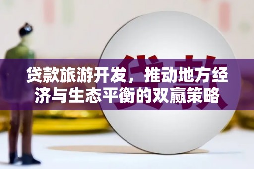 大余贷款旅游开发，推动地方经济与生态平衡的双赢策略