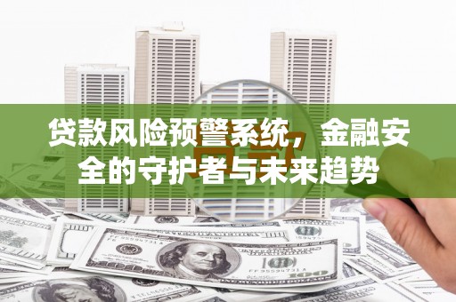 聊城贷款风险预警系统，金融安全的守护者与未来趋势