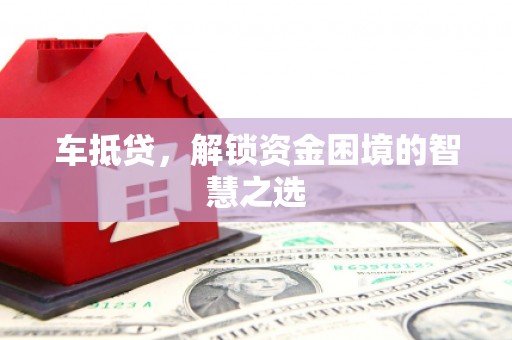 正镶白旗车抵贷，解锁资金困境的智慧之选