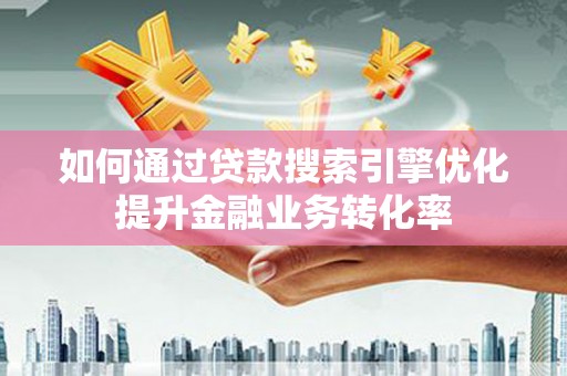 沿滩如何通过贷款搜索引擎优化提升金融业务转化率