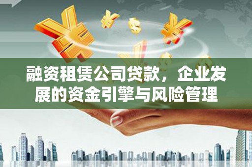 微山融资租赁公司贷款，企业发展的资金引擎与风险管理