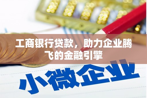 芷江工商银行贷款，助力企业腾飞的金融引擎