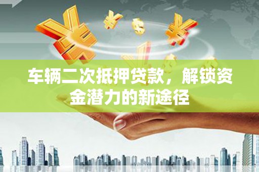 朴子车辆二次抵押贷款，解锁资金潜力的新途径