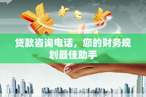 宜章贷款咨询电话，您的财务规划最佳助手