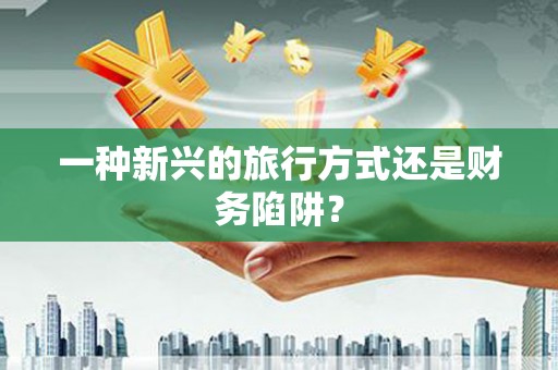 头份一种新兴的旅行方式还是财务陷阱？